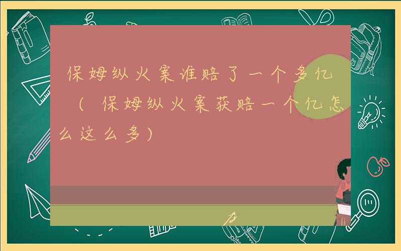 保姆纵火案谁赔了一个多亿 (保姆纵火案获赔一个亿怎么这么多)